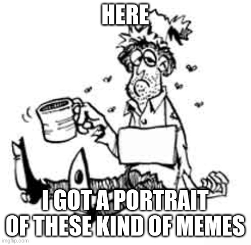 Beggar | HERE I GOT A PORTRAIT OF THESE KIND OF MEMES | image tagged in beggar | made w/ Imgflip meme maker