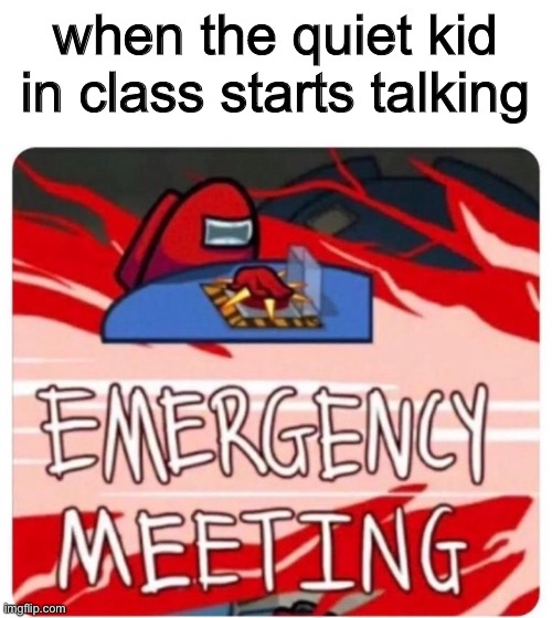 Emergency Meeting Among Us | when the quiet kid in class starts talking | image tagged in emergency meeting among us | made w/ Imgflip meme maker