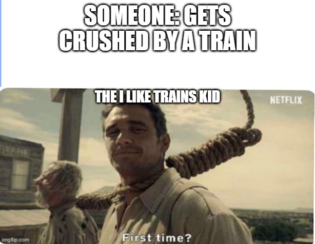 First time | SOMEONE: GETS CRUSHED BY A TRAIN; THE I LIKE TRAINS KID | image tagged in first time,i like trains,asdfmovie | made w/ Imgflip meme maker