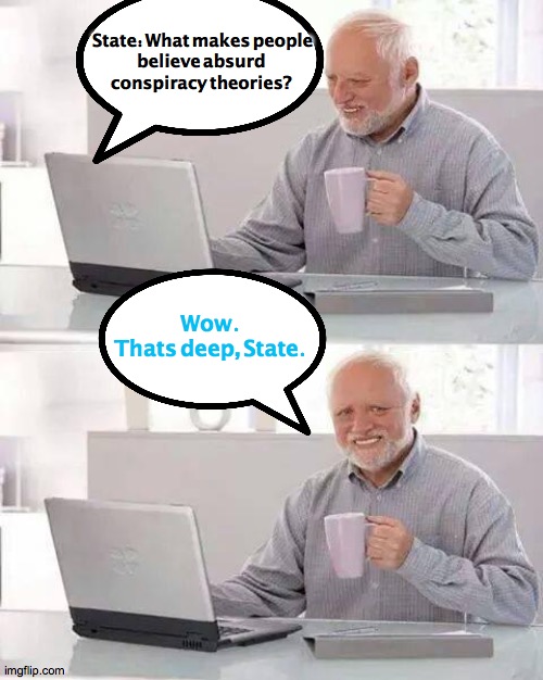 Deep Stated | State: What makes people
 believe absurd 
conspiracy theories? Wow.
Thats deep, State. | image tagged in memes,hide the pain harold,quote,2020,coffee,love | made w/ Imgflip meme maker