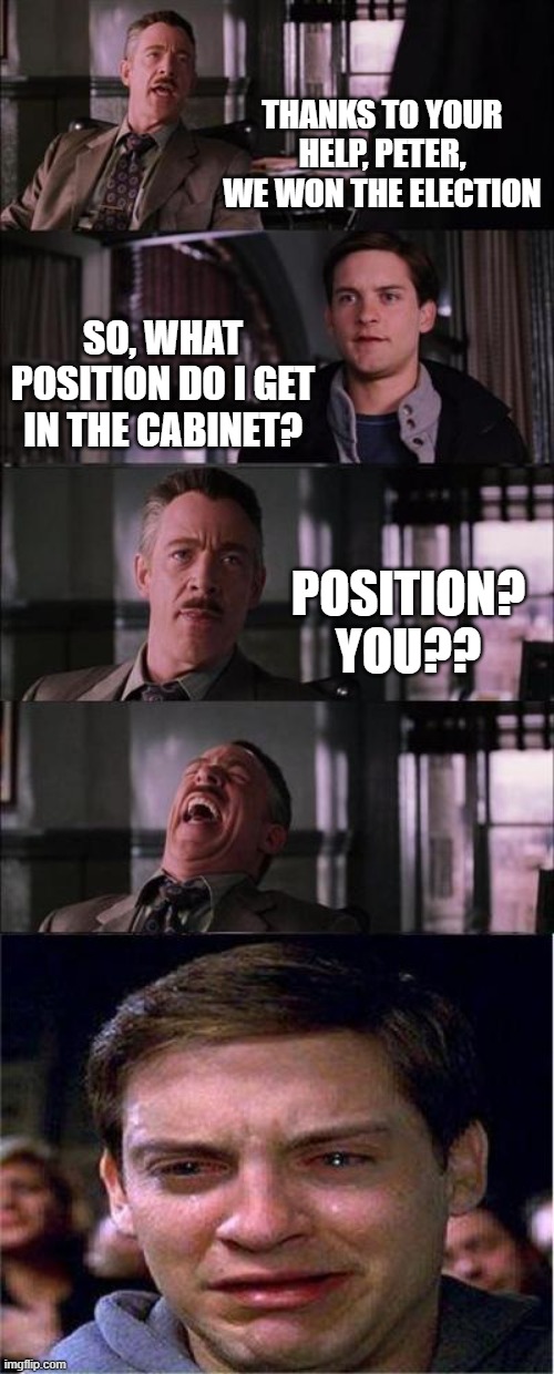 Peter Parker Cry Meme | THANKS TO YOUR HELP, PETER, WE WON THE ELECTION SO, WHAT POSITION DO I GET IN THE CABINET? POSITION? YOU?? | image tagged in memes,peter parker cry | made w/ Imgflip meme maker