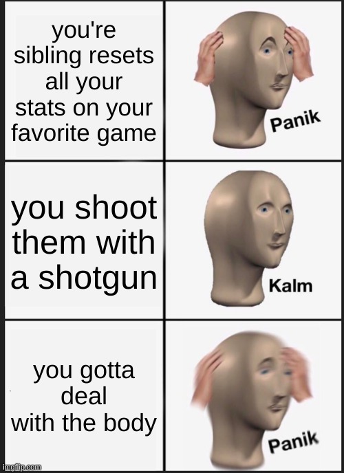 Panik Kalm Panik | you're sibling resets all your stats on your favorite game; you shoot them with a shotgun; you gotta deal with the body | image tagged in memes,panik kalm panik | made w/ Imgflip meme maker