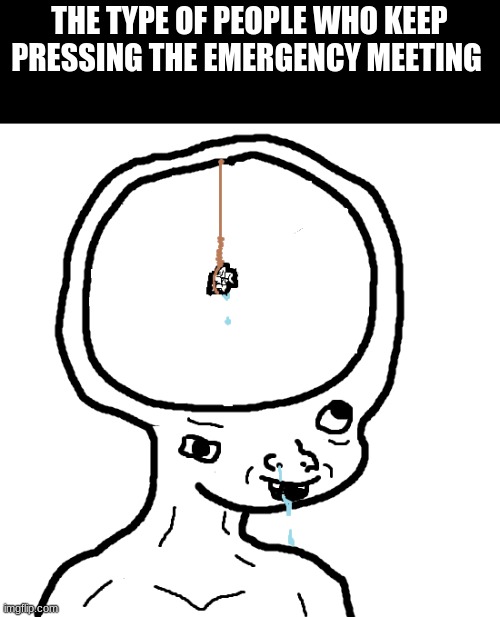 Dumb wojak | THE TYPE OF PEOPLE WHO KEEP PRESSING THE EMERGENCY MEETING | image tagged in dumb wojak | made w/ Imgflip meme maker