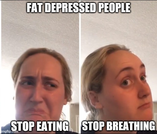 Kombucha Girl | FAT DEPRESSED PEOPLE; STOP EATING; STOP BREATHING | image tagged in kombucha girl | made w/ Imgflip meme maker