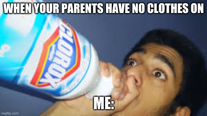 .-. | WHEN YOUR PARENTS HAVE NO CLOTHES ON; ME: | image tagged in cringy | made w/ Imgflip meme maker