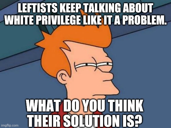Losers seek cultural suicide. | LEFTISTS KEEP TALKING ABOUT WHITE PRIVILEGE LIKE IT A PROBLEM. WHAT DO YOU THINK THEIR SOLUTION IS? | image tagged in memes,futurama fry,leftists,liberal logic | made w/ Imgflip meme maker