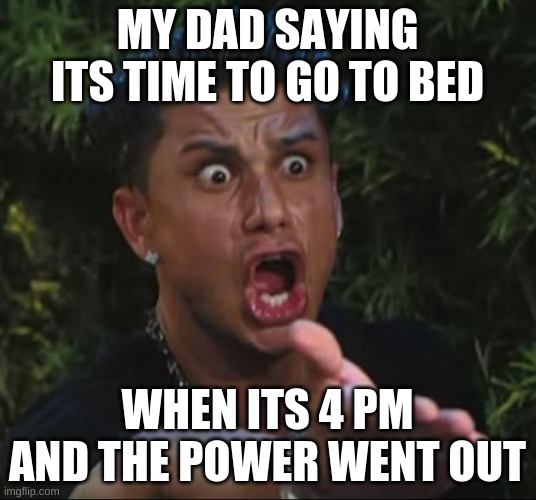 why. | MY DAD SAYING ITS TIME TO GO TO BED; WHEN ITS 4 PM AND THE POWER WENT OUT | image tagged in memes,dj pauly d | made w/ Imgflip meme maker