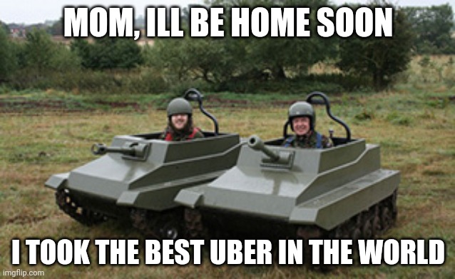 Tanks homie | MOM, ILL BE HOME SOON; I TOOK THE BEST UBER IN THE WORLD | image tagged in tanks homie,uber,russia | made w/ Imgflip meme maker