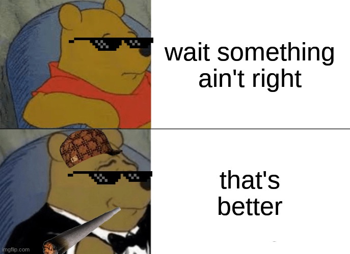 there we go | wait something ain't right; that's better | image tagged in memes,tuxedo winnie the pooh | made w/ Imgflip meme maker