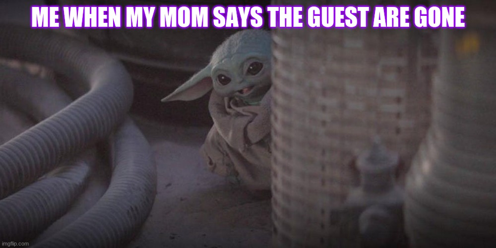Baby Yoda Peek | ME WHEN MY MOM SAYS THE GUEST ARE GONE | image tagged in baby yoda peek | made w/ Imgflip meme maker