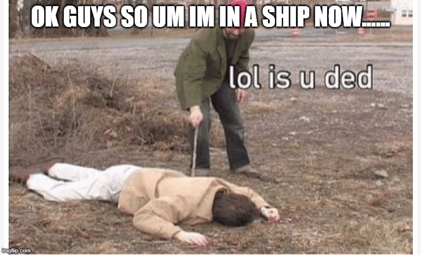 Lol is u ded | OK GUYS SO UM IM IN A SHIP NOW...... | image tagged in lol is u ded | made w/ Imgflip meme maker