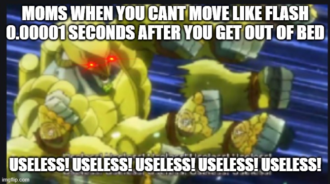 every morning | MOMS WHEN YOU CANT MOVE LIKE FLASH 0.00001 SECONDS AFTER YOU GET OUT OF BED; USELESS! USELESS! USELESS! USELESS! USELESS! | image tagged in useless useless useless | made w/ Imgflip meme maker