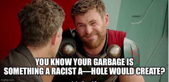 Thor is he though | YOU KNOW YOUR GARBAGE IS SOMETHING A RACIST A—HOLE WOULD CREATE? | image tagged in thor is he though | made w/ Imgflip meme maker