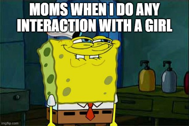 Don't You Squidward | MOMS WHEN I DO ANY INTERACTION WITH A GIRL | image tagged in memes,don't you squidward | made w/ Imgflip meme maker