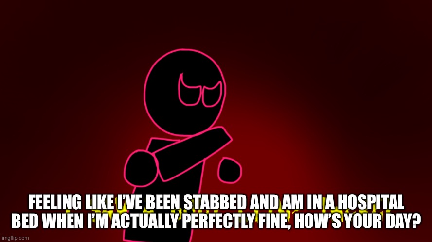 This isn’t the first time it’s happened and i think i’m going insane | FEELING LIKE I’VE BEEN STABBED AND AM IN A HOSPITAL BED WHEN I’M ACTUALLY PERFECTLY FINE, HOW’S YOUR DAY? | made w/ Imgflip meme maker