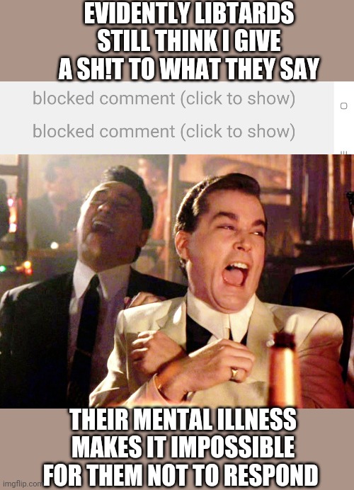 Using cancel culture against libtards is so much fun...wish I had played this game a long time ago | EVIDENTLY LIBTARDS STILL THINK I GIVE A SH!T TO WHAT THEY SAY; THEIR MENTAL ILLNESS MAKES IT IMPOSSIBLE FOR THEM NOT TO RESPOND | image tagged in memes,good fellas hilarious | made w/ Imgflip meme maker