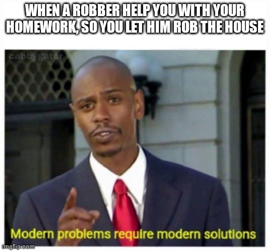 modern problems | WHEN A ROBBER HELP YOU WITH YOUR HOMEWORK, SO YOU LET HIM ROB THE HOUSE | image tagged in modern problems | made w/ Imgflip meme maker