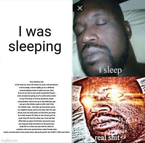 Sleeping Shaq Meme | I was sleeping Your birthday was at the time my mom will check my room, I do homework, I had to sleep, I close imgflip, go on a different ac | image tagged in memes,sleeping shaq | made w/ Imgflip meme maker