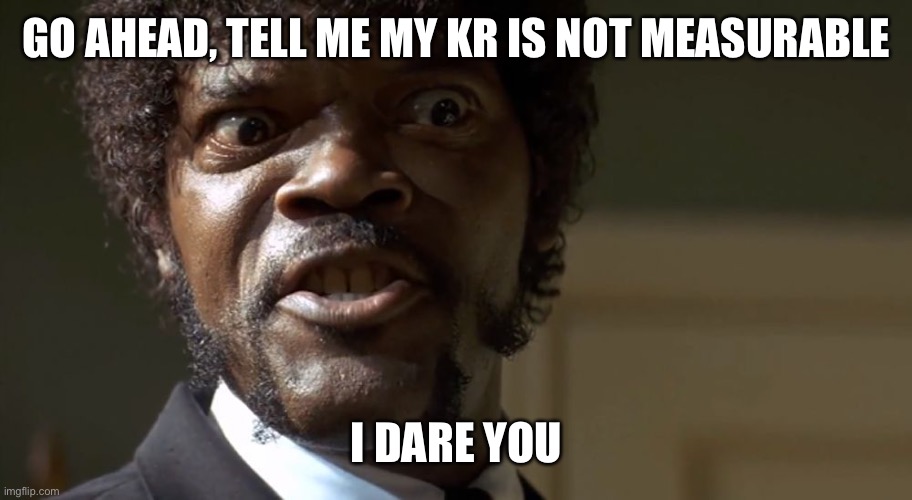  Samuel L Jackson say one more time  | GO AHEAD, TELL ME MY KR IS NOT MEASURABLE; I DARE YOU | image tagged in samuel l jackson say one more time | made w/ Imgflip meme maker