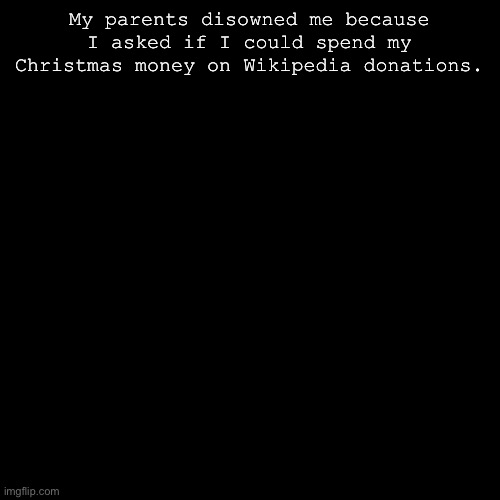 To all the comments this is definitely a fucking joke-goodoriginalusernamehere  Well duh-Nicø | My parents disowned me because I asked if I could spend my Christmas money on Wikipedia donations. | image tagged in black box | made w/ Imgflip meme maker