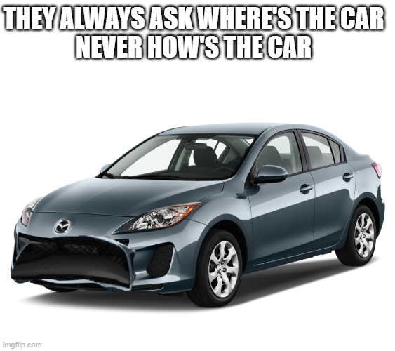 THEY ALWAYS ASK WHERE'S THE CAR
NEVER HOW'S THE CAR | image tagged in blank white template,mazda3,sadcar,custom | made w/ Imgflip meme maker