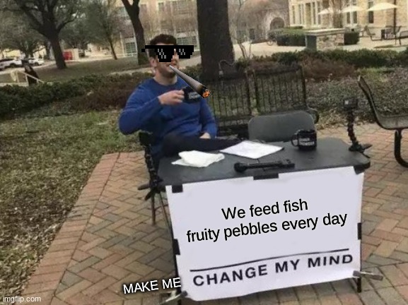 Change My Mind Meme | We feed fish fruity pebbles every day; MAKE ME | image tagged in memes,change my mind | made w/ Imgflip meme maker