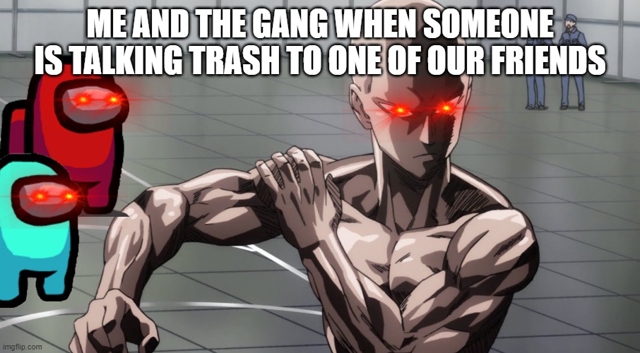 Saitama - One Punch Man, Anime | ME AND THE GANG WHEN SOMEONE IS TALKING TRASH TO ONE OF OUR FRIENDS | image tagged in saitama - one punch man anime | made w/ Imgflip meme maker