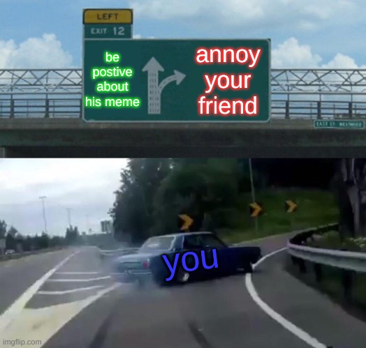 be postive about his meme annoy your friend you | image tagged in memes,left exit 12 off ramp | made w/ Imgflip meme maker