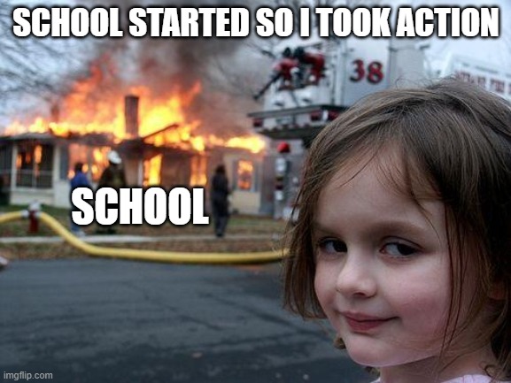 Disaster Girl | SCHOOL STARTED SO I TOOK ACTION; SCHOOL | image tagged in memes,disaster girl | made w/ Imgflip meme maker