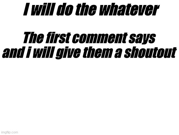 First Comment | I will do the whatever; The first comment says and i will give them a shoutout | image tagged in blank white template,comment timer | made w/ Imgflip meme maker