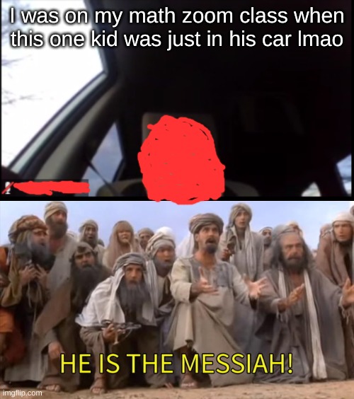 This actually happened to me today in math class | I was on my math zoom class when this one kid was just in his car lmao | image tagged in he is the messiah,memes,zoom | made w/ Imgflip meme maker
