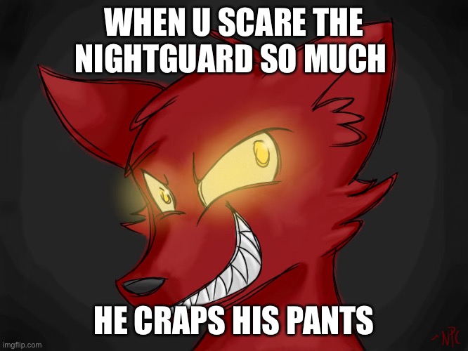 This is basically the plot of Five Nights at Freddy’s... | WHEN U SCARE THE NIGHTGUARD SO MUCH; HE CRAPS HIS PANTS | image tagged in when u x | made w/ Imgflip meme maker