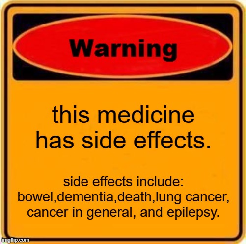 Warning Sign | this medicine has side effects. side effects include: bowel,dementia,death,lung cancer, cancer in general, and epilepsy. | image tagged in memes,warning sign | made w/ Imgflip meme maker