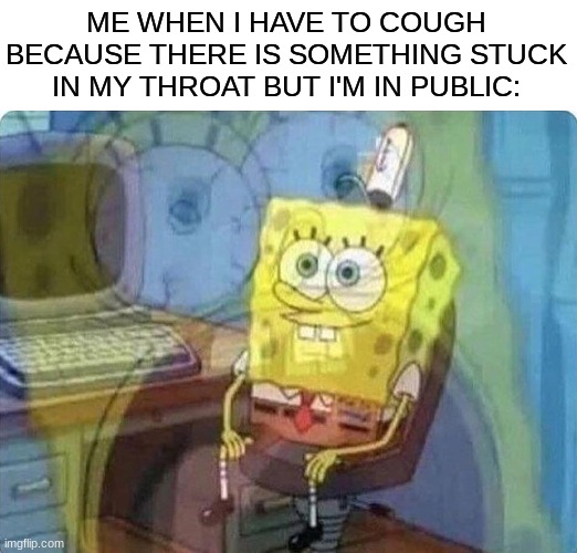 a meme people only in 2020 will understand | ME WHEN I HAVE TO COUGH BECAUSE THERE IS SOMETHING STUCK IN MY THROAT BUT I'M IN PUBLIC: | image tagged in spongebob screaming inside | made w/ Imgflip meme maker