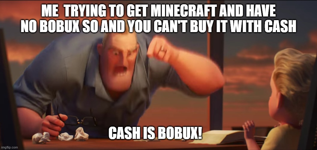 me trying to do stuff | ME  TRYING TO GET MINECRAFT AND HAVE NO BOBUX SO AND YOU CAN'T BUY IT WITH CASH; CASH IS BOBUX! | image tagged in math is math | made w/ Imgflip meme maker