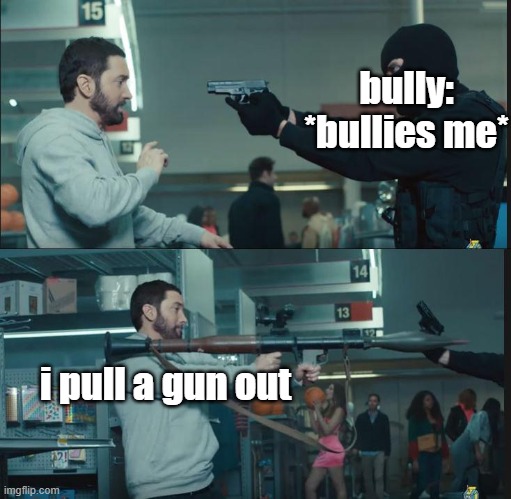 this is actually what i did | bully: *bullies me*; i pull a gun out | made w/ Imgflip meme maker