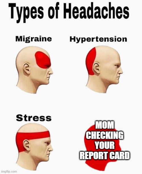 Headaches | MOM CHECKING YOUR REPORT CARD | image tagged in headaches | made w/ Imgflip meme maker