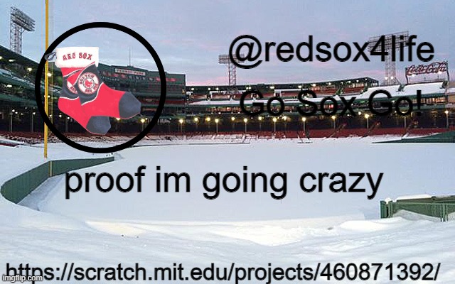 Help. | proof im going crazy; https://scratch.mit.edu/projects/460871392/ | image tagged in redsox4life | made w/ Imgflip meme maker