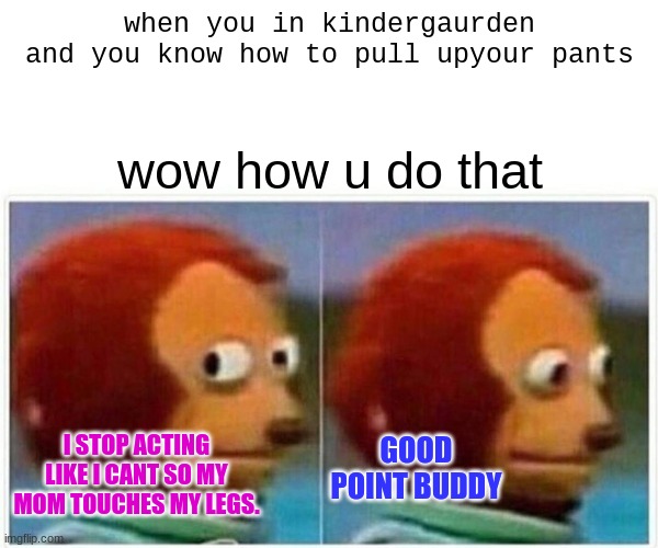 Monkey Puppet | when you in kindergaurden and you know how to pull upyour pants; wow how u do that; GOOD POINT BUDDY; I STOP ACTING LIKE I CANT SO MY MOM TOUCHES MY LEGS. | image tagged in memes,monkey puppet | made w/ Imgflip meme maker