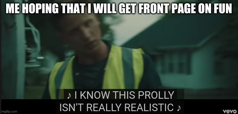 NF | ME HOPING THAT I WILL GET FRONT PAGE ON FUN | image tagged in nf realistic | made w/ Imgflip meme maker