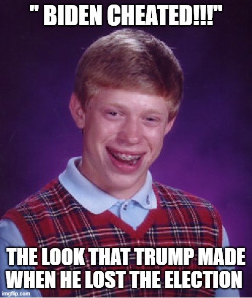 Bad Luck Brian | " BIDEN CHEATED!!!"; THE LOOK THAT TRUMP MADE WHEN HE LOST THE ELECTION | image tagged in memes,bad luck brian | made w/ Imgflip meme maker