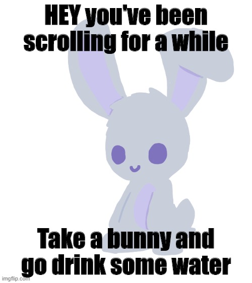 Take a break | HEY you've been scrolling for a while; Take a bunny and go drink some water | made w/ Imgflip meme maker