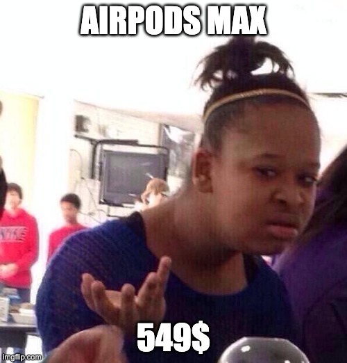 airpods max price | AIRPODS MAX; 549$ | image tagged in memes,black girl wat | made w/ Imgflip meme maker