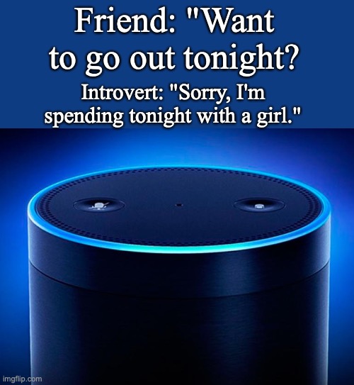 Alexa | Friend: "Want to go out tonight? Introvert: "Sorry, I'm spending tonight with a girl." | image tagged in alexa,introvert | made w/ Imgflip meme maker