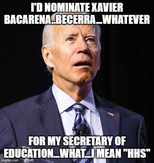 Joe Biden | I'D NOMINATE XAVIER BACARENA..BECERRA...WHATEVER; FOR MY SECRETARY OF EDUCATION...WHAT...I MEAN "HHS" | image tagged in joe biden | made w/ Imgflip meme maker