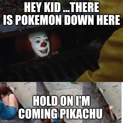 smart man | HEY KID ...THERE IS POKEMON DOWN HERE; HOLD ON I'M COMING PIKACHU | image tagged in pennywise in sewer | made w/ Imgflip meme maker