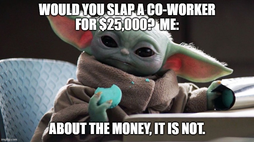 Slap a co-worker? | WOULD YOU SLAP A CO-WORKER
FOR $25,000?  ME:; ABOUT THE MONEY, IT IS NOT. | image tagged in slap,co-worker,grogu,baby yoda | made w/ Imgflip meme maker