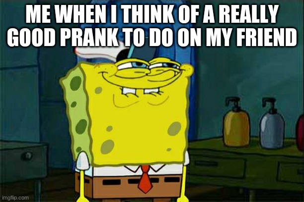 good pranks be like | ME WHEN I THINK OF A REALLY GOOD PRANK TO DO ON MY FRIEND | image tagged in memes,don't you squidward | made w/ Imgflip meme maker