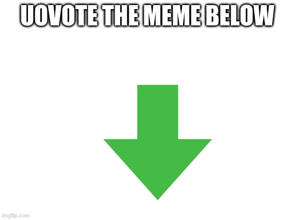 upvote meme below | UOVOTE THE MEME BELOW | image tagged in blank white template | made w/ Imgflip meme maker