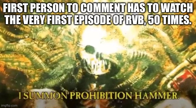 I summon prohibition hammer | FIRST PERSON TO COMMENT HAS TO WATCH THE VERY FIRST EPISODE OF RVB, 50 TIMES. | image tagged in i summon prohibition hammer | made w/ Imgflip meme maker